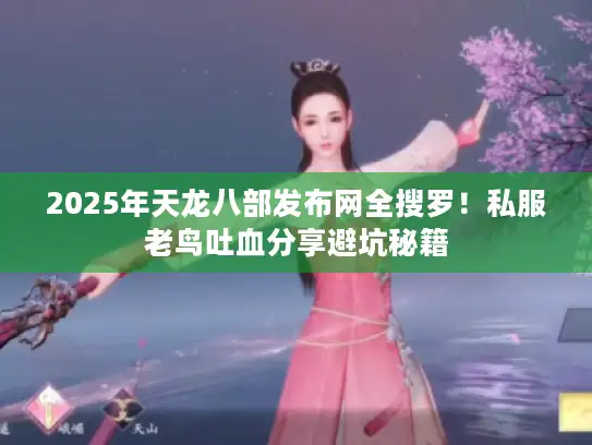2025年天龙八部发布网全搜罗！私服老鸟吐血分享避坑秘籍