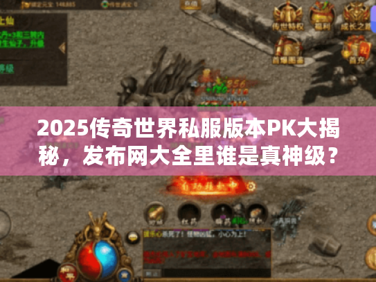 2025传奇世界私服版本PK大揭秘，发布网大全里谁是真神级？