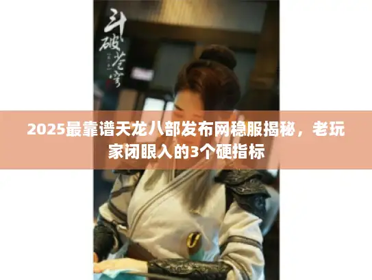 2025最靠谱天龙八部发布网稳服揭秘，老玩家闭眼入的3个硬指标