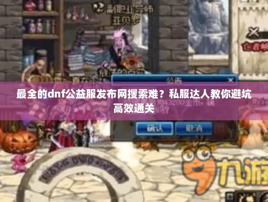 最全的dnf公益服发布网搜索难？私服达人教你避坑高效通关
