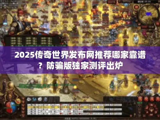2025传奇世界发布网推荐哪家靠谱？防骗版独家测评出炉
