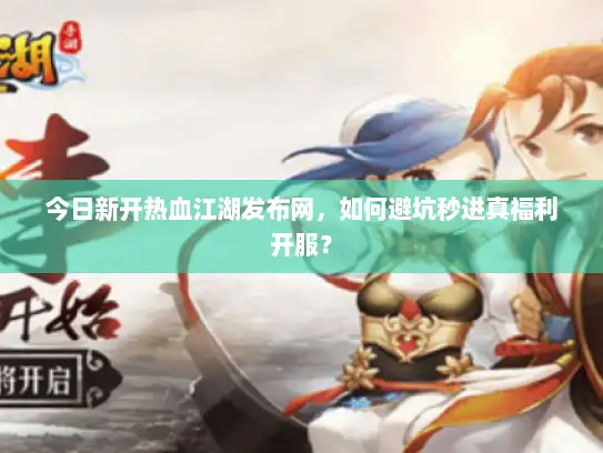 今日新开热血江湖发布网，如何避坑秒进真福利开服？