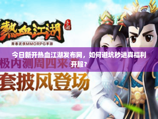 今日新开热血江湖发布网，如何避坑秒进真福利开服？