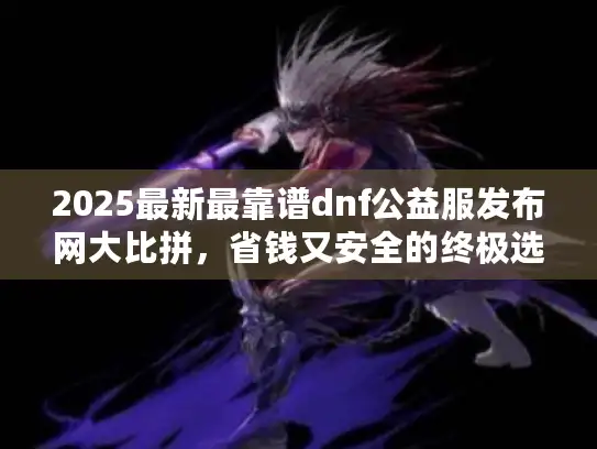 2025最新最靠谱dnf公益服发布网大比拼，省钱又安全的终极选择