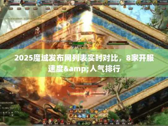 2025魔域发布网列表实时对比，8家开服速度&人气排行