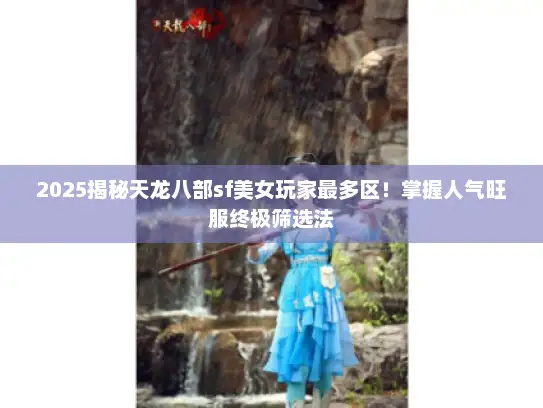 2025揭秘天龙八部sf美女玩家最多区！掌握人气旺服终极筛选法