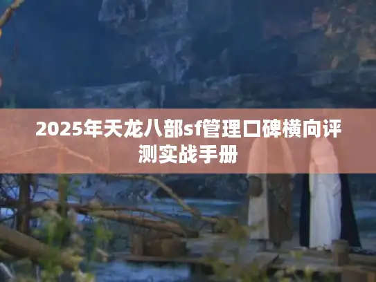 2025年天龙八部sf管理口碑横向评测实战手册