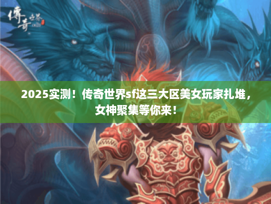2025实测!传奇世界sf这三大区美女玩家扎堆,女神聚集等你来! 2025实测!传奇世界sf这三大区美女玩家扎堆,女神聚集等你来!