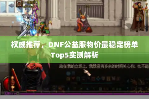 权威推荐，DNF公益服物价最稳定榜单Top5实测解析