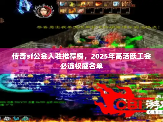 传奇sf公会入驻推荐榜，2025年高活跃工会必选权威名单