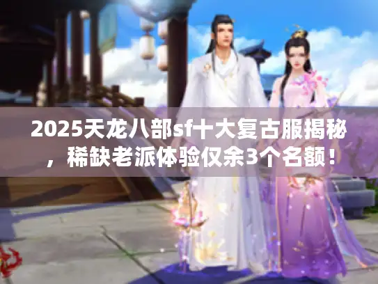 2025天龙八部sf十大复古服揭秘，稀缺老派体验仅余3个名额！