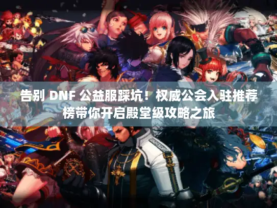 告别 DNF 公益服踩坑！权威公会入驻推荐榜带你开启殿堂级攻略之旅