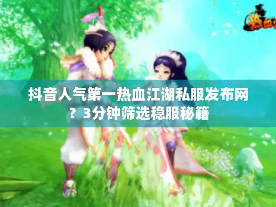 抖音人气第一热血江湖私服发布网?3分钟筛选稳服秘籍 抖音人气第一热血江湖私服发布网?3分钟筛选稳服秘籍