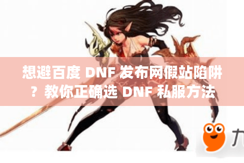 想避百度 DNF 发布网假站陷阱?教你正确选 DNF 私服方法 想避百度 DNF 发布网假站陷阱?教你正确选 DNF 私服方法