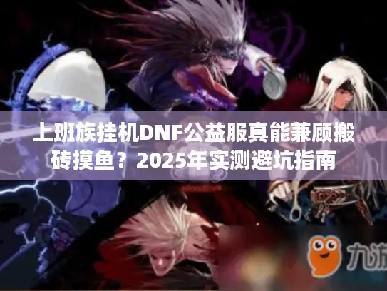 上班族挂机DNF公益服真能兼顾搬砖摸鱼？2025年实测避坑指南
