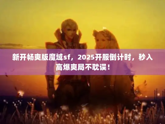 新开畅爽版魔域sf，2025开服倒计时，秒入高爆爽局不耽误！