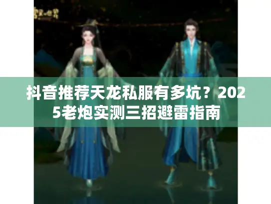 抖音推荐天龙私服有多坑？2025老炮实测三招避雷指南