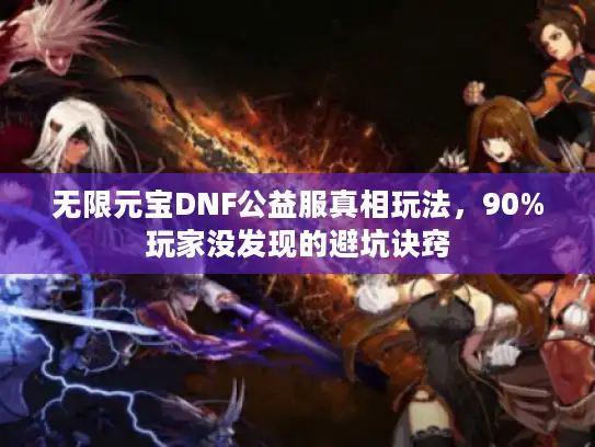 无限元宝DNF公益服真相玩法，90%玩家没发现的避坑诀窍