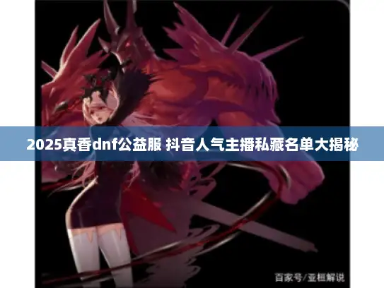 2025真香dnf公益服 抖音人气主播私藏名单大揭秘