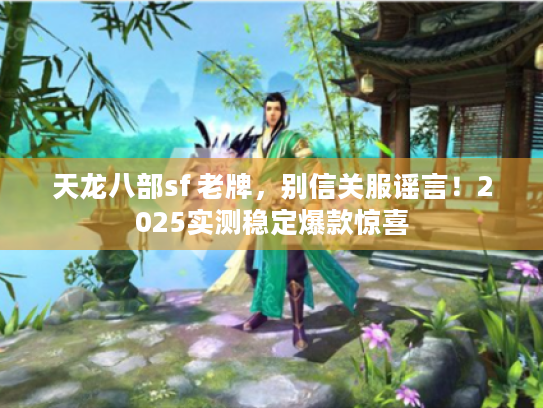 天龙八部sf 老牌，别信关服谣言！2025实测稳定爆款惊喜