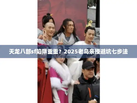 天龙八部sf陷阱重重？2025老鸟亲授避坑七步法