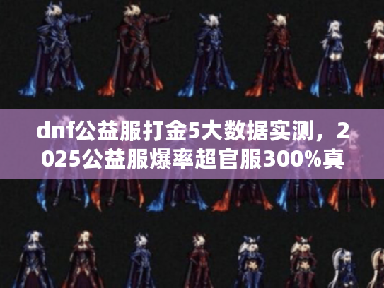 dnf公益服打金5大数据实测，2025公益服爆率超官服300%真相