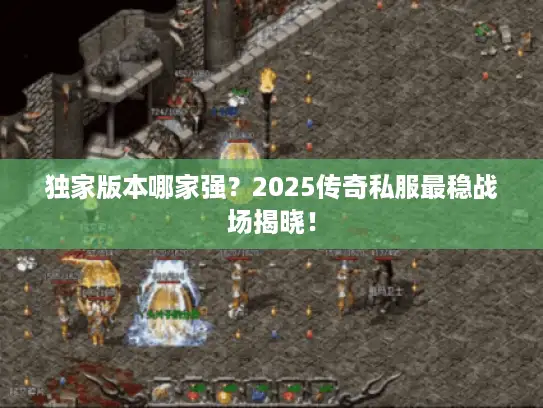 独家版本哪家强？2025传奇私服最稳战场揭晓！