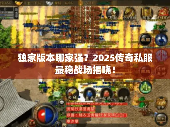 独家版本哪家强？2025传奇私服最稳战场揭晓！