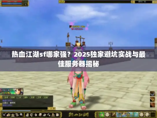 热血江湖sf哪家强？2025独家避坑实战与最佳服务器揭秘