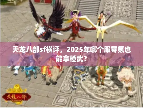 天龙八部sf横评,2025年哪个服零氪也能拿橙武? 天龙八部sf横评,2025年哪个服零氪也能拿橙武?