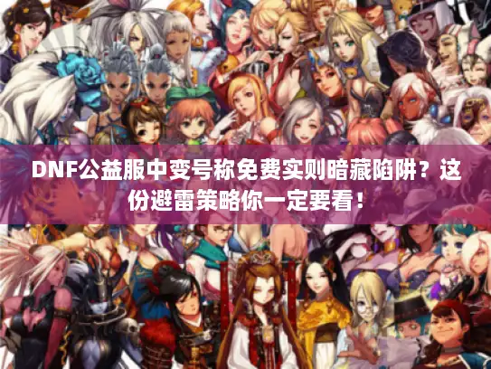 DNF公益服中变号称免费实则暗藏陷阱？这份避雷策略你一定要看！