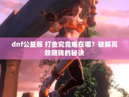 dnf公益服 打金究竟难在哪？破解高效赚钱的秘诀