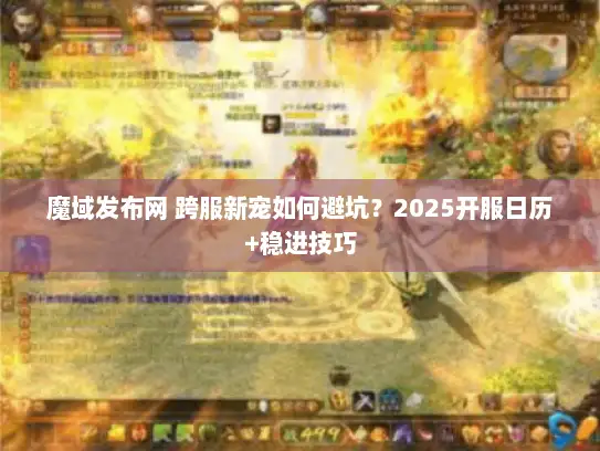 魔域发布网 跨服新宠如何避坑?2025开服日历+稳进技巧 魔域发布网 跨服新宠如何避坑?2025开服日历+稳进技巧