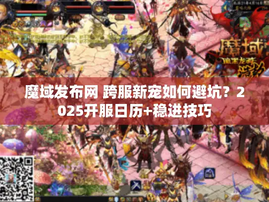 魔域发布网 跨服新宠如何避坑?2025开服日历+稳进技巧 魔域发布网 跨服新宠如何避坑?2025开服日历+稳进技巧