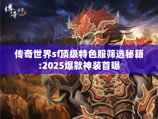 传奇世界sf顶级特色服筛选秘籍:2025爆款神装首曝 传奇世界sf顶级特色服筛选秘籍:2025爆款神装首曝