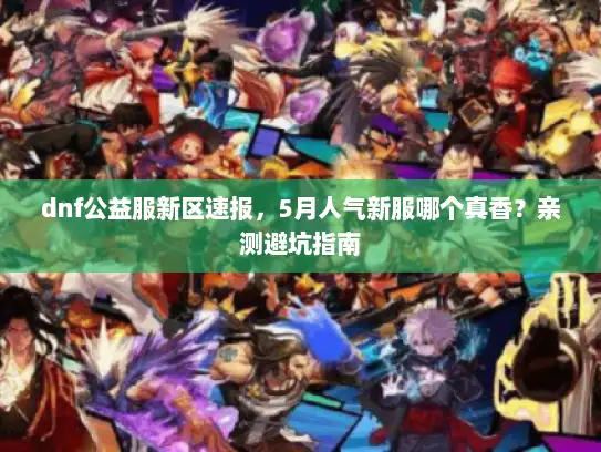 dnf公益服新区速报，5月人气新服哪个真香？亲测避坑指南
