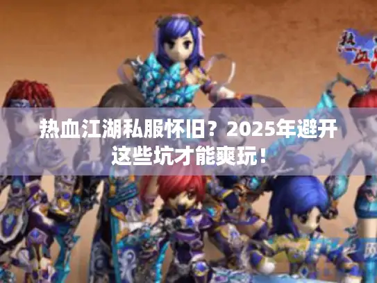 热血江湖私服怀旧？2025年避开这些坑才能爽玩！