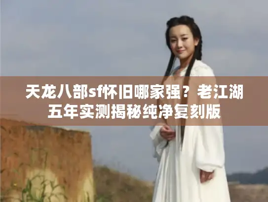 天龙八部sf怀旧哪家强？老江湖五年实测揭秘纯净复刻版