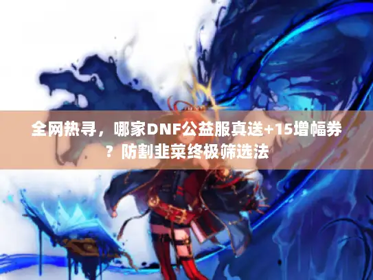 全网热寻，哪家DNF公益服真送+15增幅券？防割韭菜终极筛选法