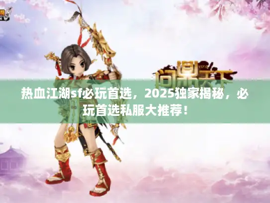 热血江湖sf必玩首选，2025独家揭秘，必玩首选私服大推荐！