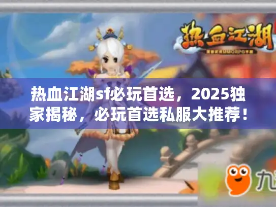 热血江湖sf必玩首选，2025独家揭秘，必玩首选私服大推荐！