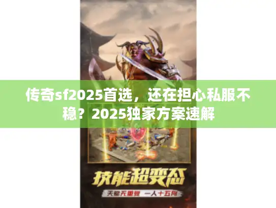 传奇sf2025首选，还在担心私服不稳？2025独家方案速解