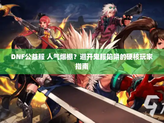 DNF公益服 人气爆棚？避开鬼服陷阱的硬核玩家指南