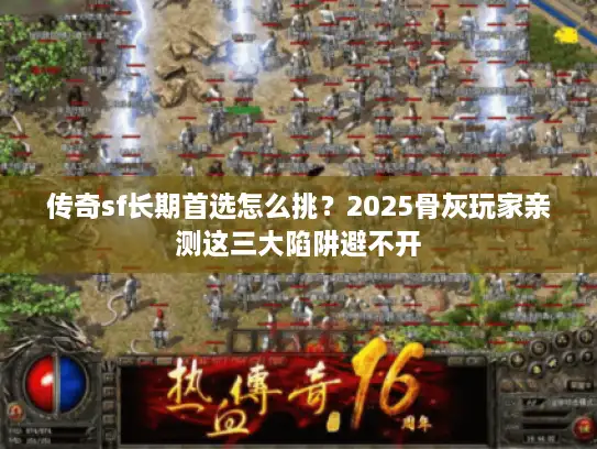 传奇sf长期首选怎么挑？2025骨灰玩家亲测这三大陷阱避不开