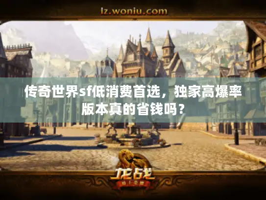 传奇世界sf低消费首选,独家高爆率版本真的省钱吗? 传奇世界sf低消费首选,独家高爆率版本真的省钱吗?