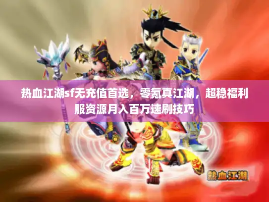 热血江湖sf无充值首选，零氪真江湖，超稳福利服资源月入百万速刷技巧