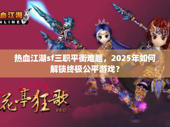 热血江湖sf三职平衡难题，2025年如何解锁终极公平游戏？