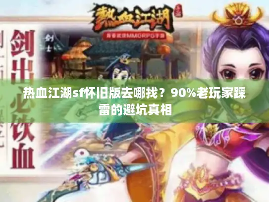 热血江湖sf怀旧版去哪找？90%老玩家踩雷的避坑真相
