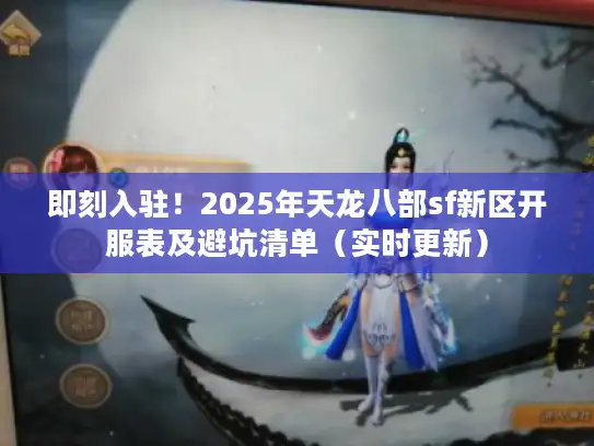 即刻入驻！2025年天龙八部sf新区开服表及避坑清单（实时更新）