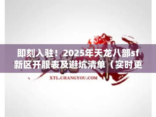 即刻入驻！2025年天龙八部sf新区开服表及避坑清单（实时更新）